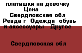 платишки на девочку › Цена ­ 700 - Свердловская обл., Ревда г. Одежда, обувь и аксессуары » Другое   . Свердловская обл.